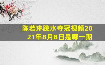 陈若琳跳水夺冠视频2021年8月8日是哪一期