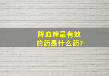 降血糖最有效的药是什么药?