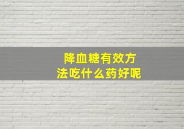 降血糖有效方法吃什么药好呢