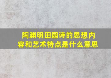 陶渊明田园诗的思想内容和艺术特点是什么意思