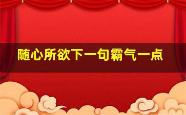 随心所欲下一句霸气一点