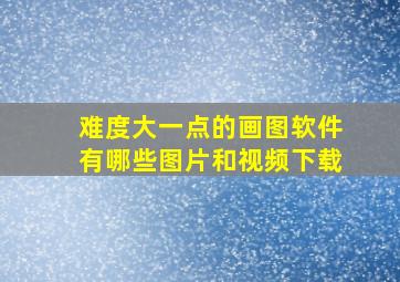 难度大一点的画图软件有哪些图片和视频下载