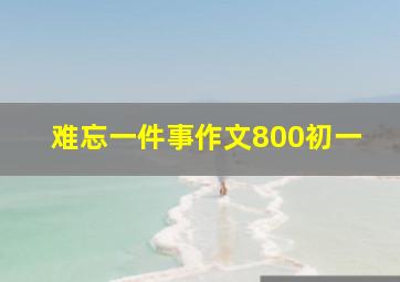 难忘一件事作文800初一