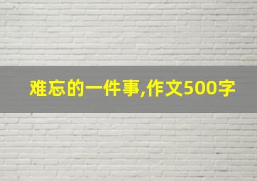 难忘的一件事,作文500字