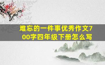 难忘的一件事优秀作文700字四年级下册怎么写