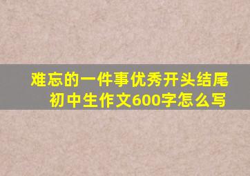 难忘的一件事优秀开头结尾初中生作文600字怎么写