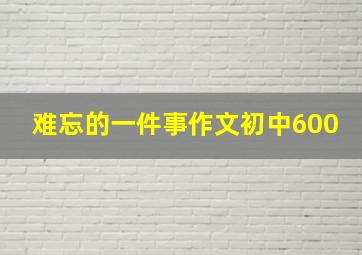 难忘的一件事作文初中600