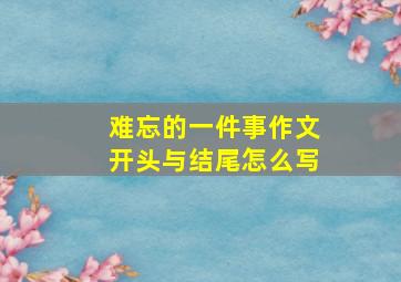 难忘的一件事作文开头与结尾怎么写