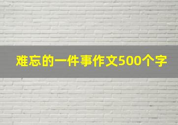 难忘的一件事作文500个字