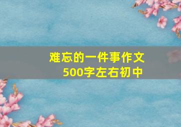 难忘的一件事作文500字左右初中