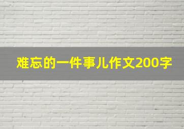 难忘的一件事儿作文200字