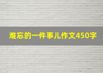 难忘的一件事儿作文450字