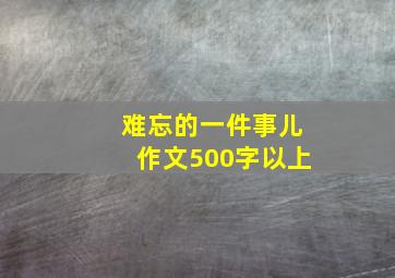 难忘的一件事儿作文500字以上