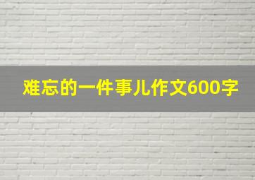 难忘的一件事儿作文600字