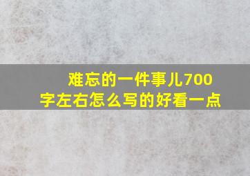 难忘的一件事儿700字左右怎么写的好看一点