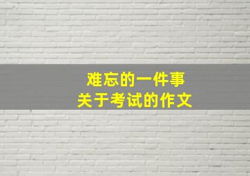 难忘的一件事关于考试的作文