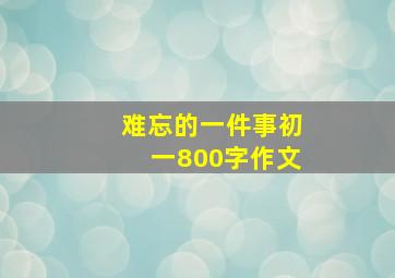 难忘的一件事初一800字作文