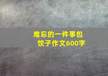 难忘的一件事包饺子作文600字