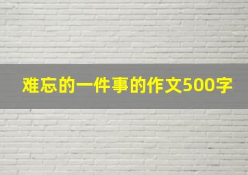 难忘的一件事的作文500字