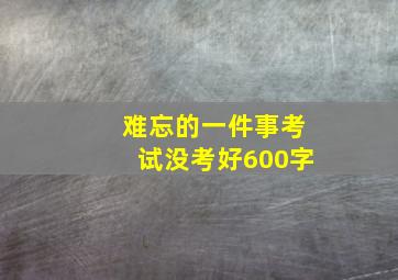 难忘的一件事考试没考好600字