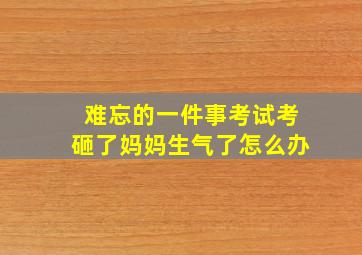 难忘的一件事考试考砸了妈妈生气了怎么办