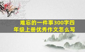 难忘的一件事300字四年级上册优秀作文怎么写