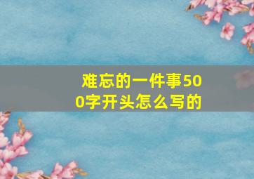 难忘的一件事500字开头怎么写的