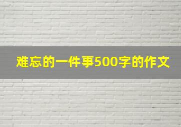 难忘的一件事500字的作文