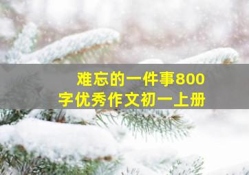 难忘的一件事800字优秀作文初一上册