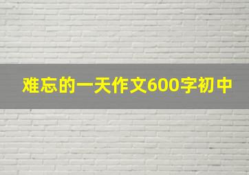 难忘的一天作文600字初中