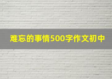 难忘的事情500字作文初中