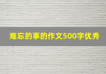 难忘的事的作文500字优秀