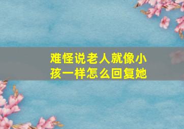 难怪说老人就像小孩一样怎么回复她