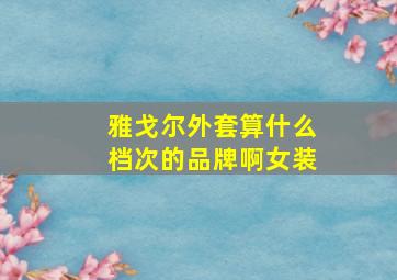 雅戈尔外套算什么档次的品牌啊女装