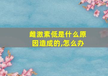 雌激素低是什么原因造成的,怎么办