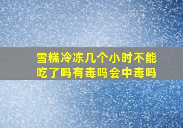 雪糕冷冻几个小时不能吃了吗有毒吗会中毒吗