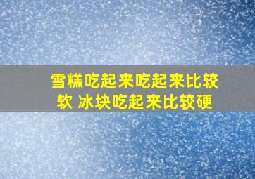 雪糕吃起来吃起来比较软 冰块吃起来比较硬