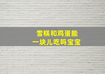 雪糕和鸡蛋能一块儿吃吗宝宝