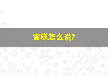 雪糕怎么说?