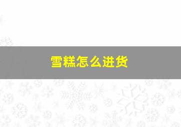 雪糕怎么进货