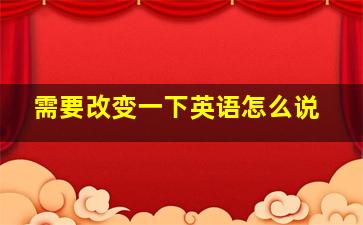 需要改变一下英语怎么说