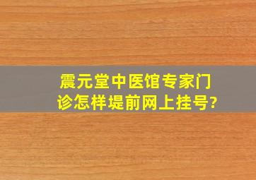 震元堂中医馆专家门诊怎样堤前网上挂号?