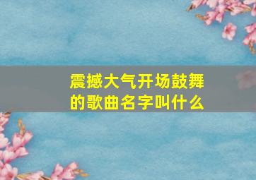 震撼大气开场鼓舞的歌曲名字叫什么