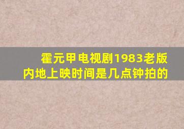 霍元甲电视剧1983老版内地上映时间是几点钟拍的