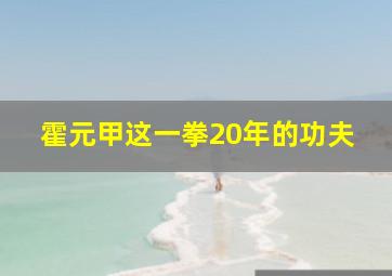 霍元甲这一拳20年的功夫