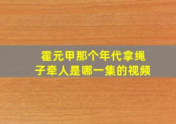 霍元甲那个年代拿绳子牵人是哪一集的视频