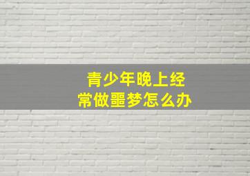 青少年晚上经常做噩梦怎么办