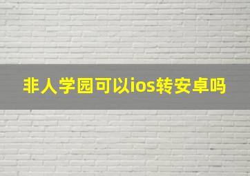 非人学园可以ios转安卓吗