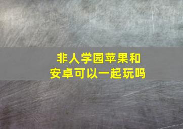 非人学园苹果和安卓可以一起玩吗