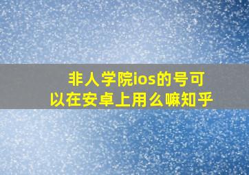 非人学院ios的号可以在安卓上用么嘛知乎